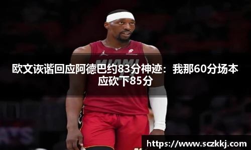 欧文诙谐回应阿德巴约83分神迹：我那60分场本应砍下85分