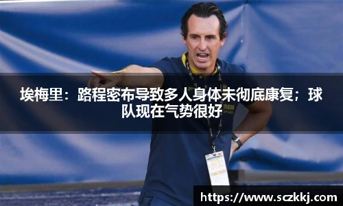 埃梅里：路程密布导致多人身体未彻底康复；球队现在气势很好